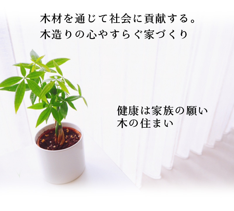 木材を通じて社会に貢献する。木造りの心やすらぐ家づくり
健康は家族の願い　木の住まい